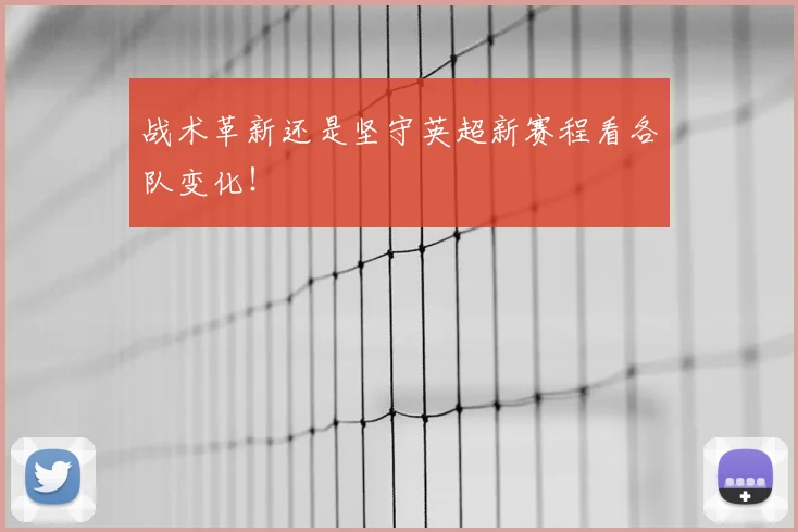 战术革新还是坚守英超新赛程看各队变化!