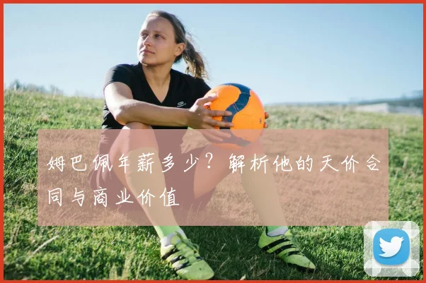 姆巴佩年薪多少?解析他的天价合同与商业价值