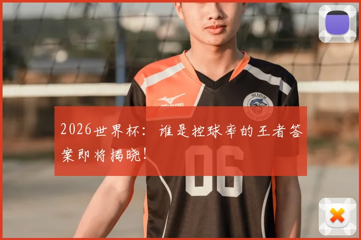 2026世界杯：谁是控球率的王者答案即将揭晓！
