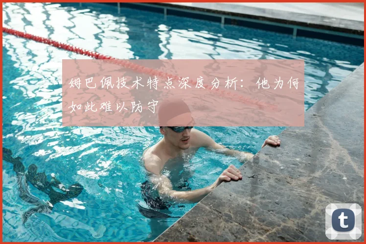 姆巴佩技术特点深度分析:他为何如此难以防守