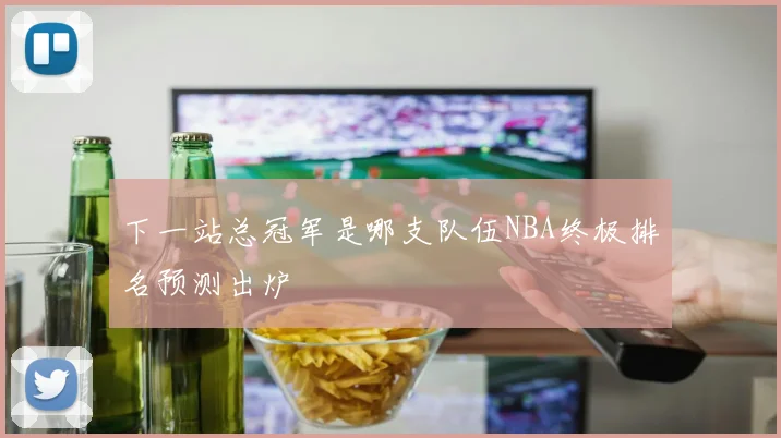 下一站总冠军是哪支队伍NBA终极排名预测出炉