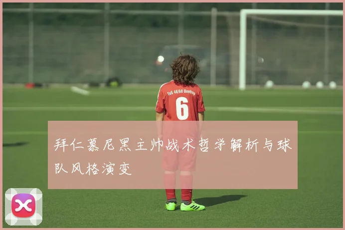 拜仁慕尼黑主帅战术哲学解析与球队风格演变