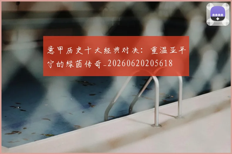 意甲历史十大经典对决:重温亚平宁的绿茵传奇_20260620205618