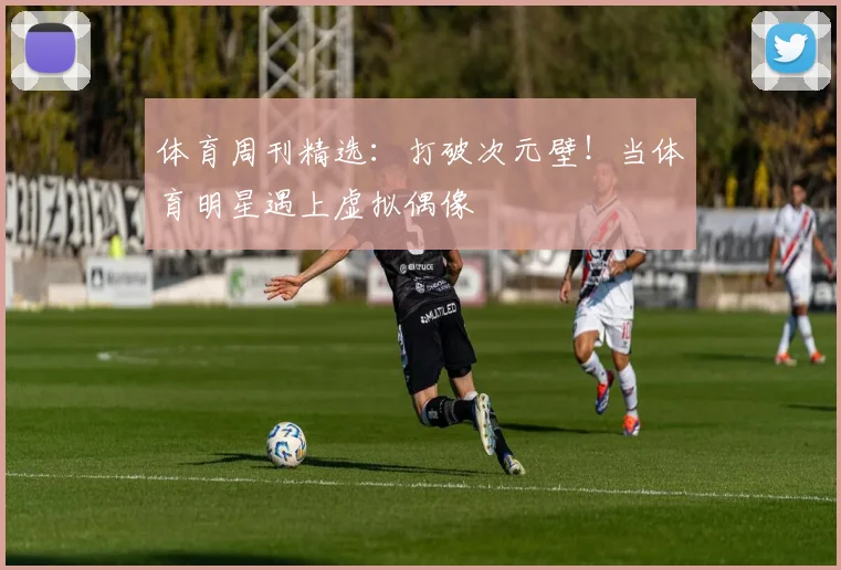体育周刊精选:打破次元壁!当体育明星遇上虚拟偶像