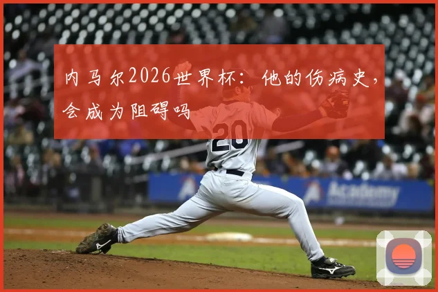 内马尔2026世界杯:他的伤病史,会成为阻碍吗