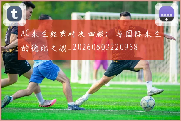 AC米兰经典对决回顾:与国际米兰的德比之战_20260603220958
