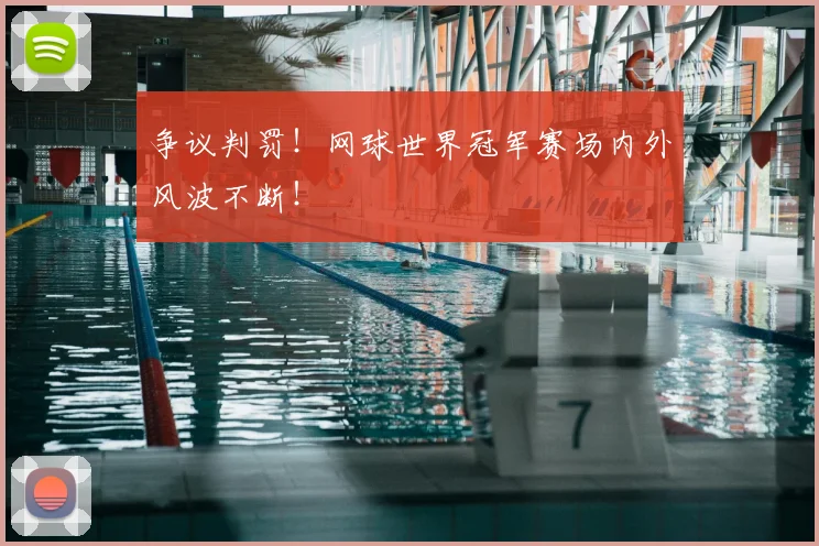 争议判罚！网球世界冠军赛场内外风波不断！