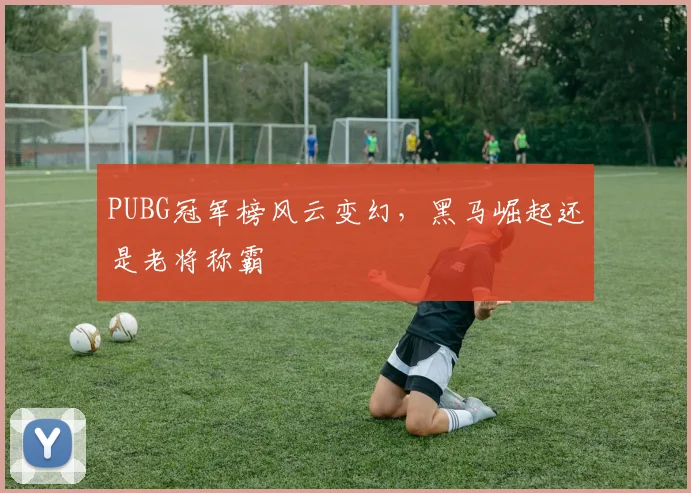 PUBG冠军榜风云变幻，黑马崛起还是老将称霸