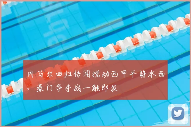 内马尔回归传闻搅动西甲平静水面,豪门争夺战一触即发