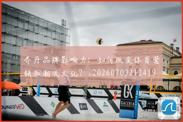 乔丹品牌影响力：如何改变体育营销和潮流文化？_20260703212419
