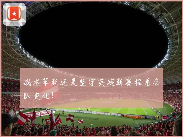 战术革新还是坚守英超新赛程看各队变化!