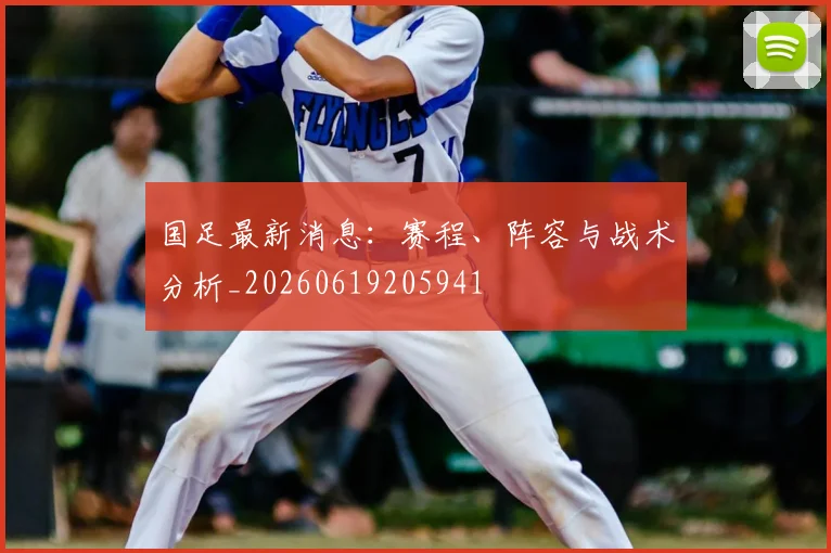 国足最新消息:赛程、阵容与战术分析_20260619205941