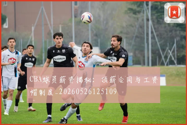 CBA球员薪资揭秘:顶薪合同与工资帽制度_20260526125109