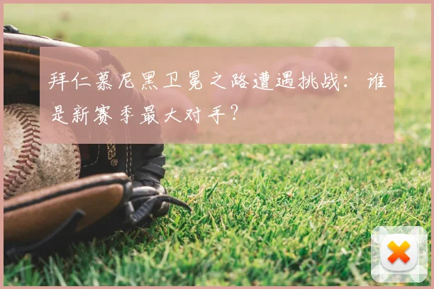 拜仁慕尼黑卫冕之路遭遇挑战:谁是新赛季最大对手?