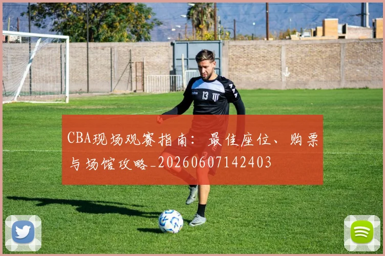 CBA现场观赛指南:最佳座位、购票与场馆攻略_20260607142403