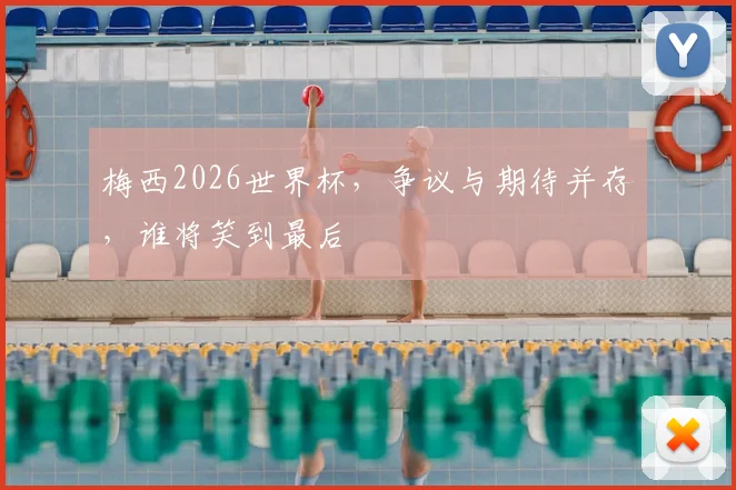 梅西2026世界杯,争议与期待并存,谁将笑到最后