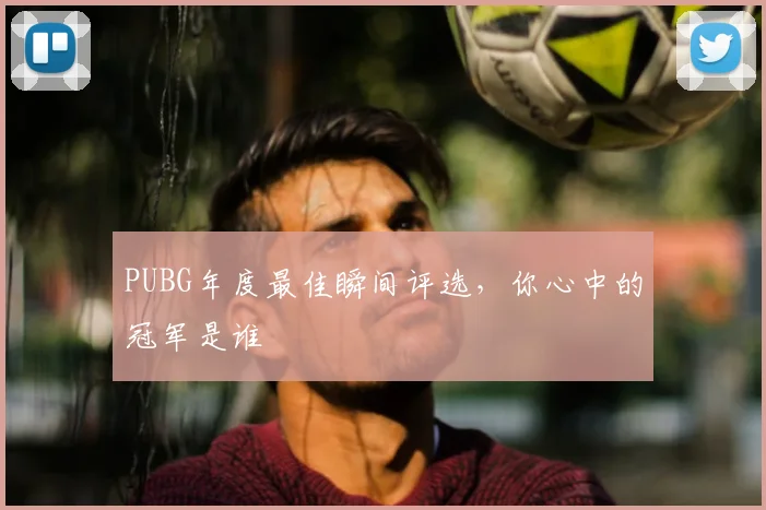 PUBG年度最佳瞬间评选，你心中的冠军是谁