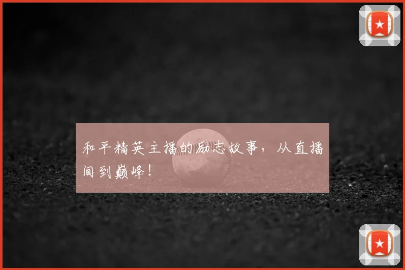 和平精英主播的励志故事，从直播间到巅峰！